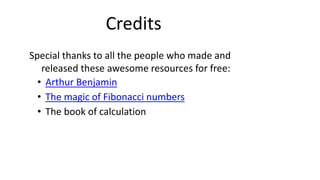 Credits
Special thanks to all the people who made and
released these awesome resources for free:
• Arthur Benjamin
• The magic of Fibonacci numbers
• The book of calculation
 