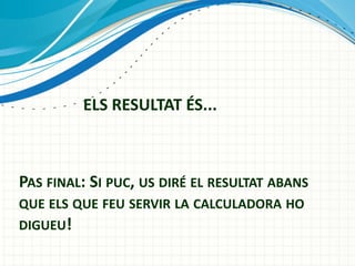 ELS RESULTAT ?S...

PAS FINAL: SI PUC, US DIR? EL RESULTAT ABANS
QUE ELS QUE FEU SERVIR LA CALCULADORA HO
DIGUEU!

 