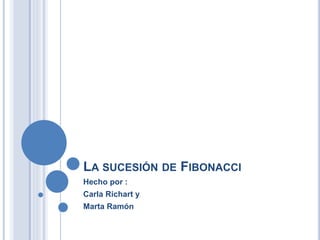 LA SUCESIÓN DE FIBONACCI
Hecho por :
Carla Richart y
Marta Ramón
 
