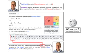 Paul Hudak begins the Fibonacci sequence with 0 and 1.
Wikipedia says that while many writers do the same, some authors start
the sequence from 1 and 1, and some (as did Fibonacci) from 1 and 2.
In all the code in this deck, the sequence begins with 0 and 1, with the
exception of Paul Hudak’s code, which we have just seen, and Dean
Wampler’s code, which we have yet to see.
 