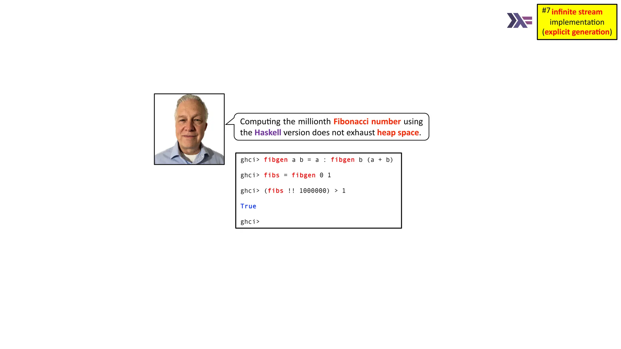 Compu3ng the millionth Fibonacci number using the Haskell version does not exhaust heap space. ghci> fibgen a b = a : fibgen b (a + b) ghci> fibs = fibgen 0 1 ghci> (fibs !! 1000000) > 1 True ghci> inﬁnite stream implementa)on (explicit genera1on) #7 