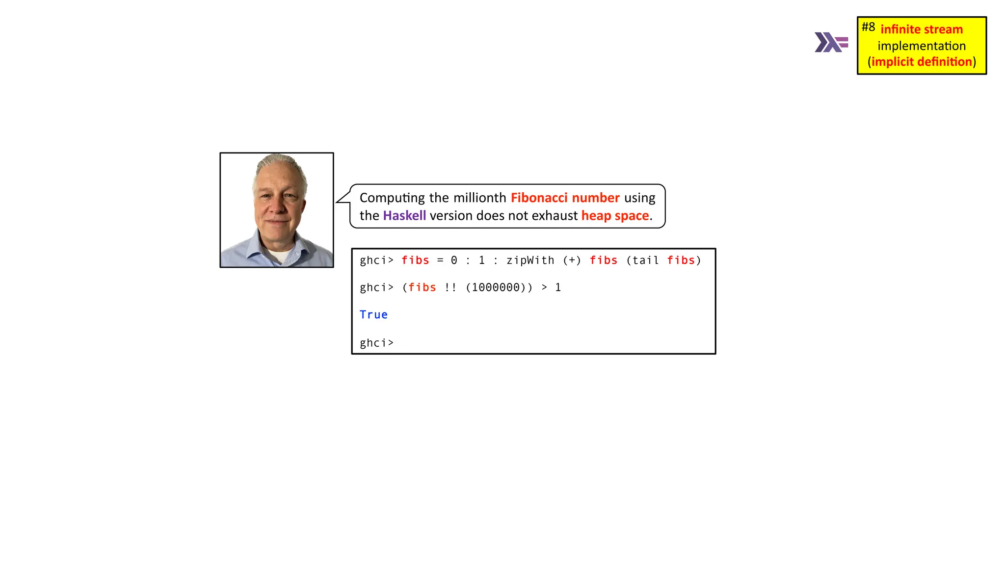 Compu3ng the millionth Fibonacci number using the Haskell version does not exhaust heap space. ghci> fibs = 0 : 1 : zipWith (+) fibs (tail fibs) ghci> (fibs !! (1000000)) > 1 True ghci> inﬁnite stream implementa)on (implicit deﬁni1on) #8 