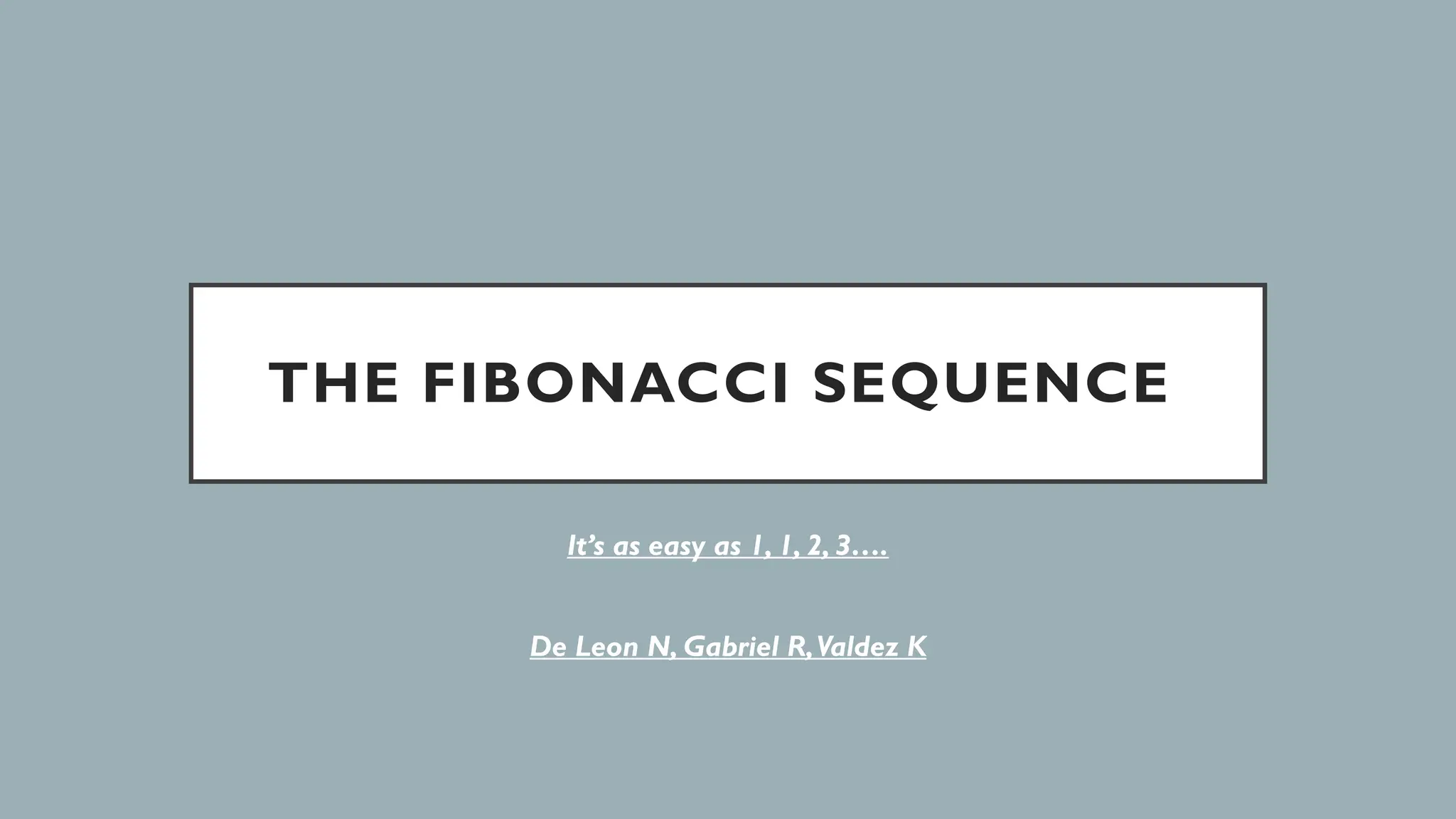 THE FIBONACCI SEQUENCE
It’s as easy as 1, 1, 2, 3….
De Leon N, Gabriel R,Valdez K
 