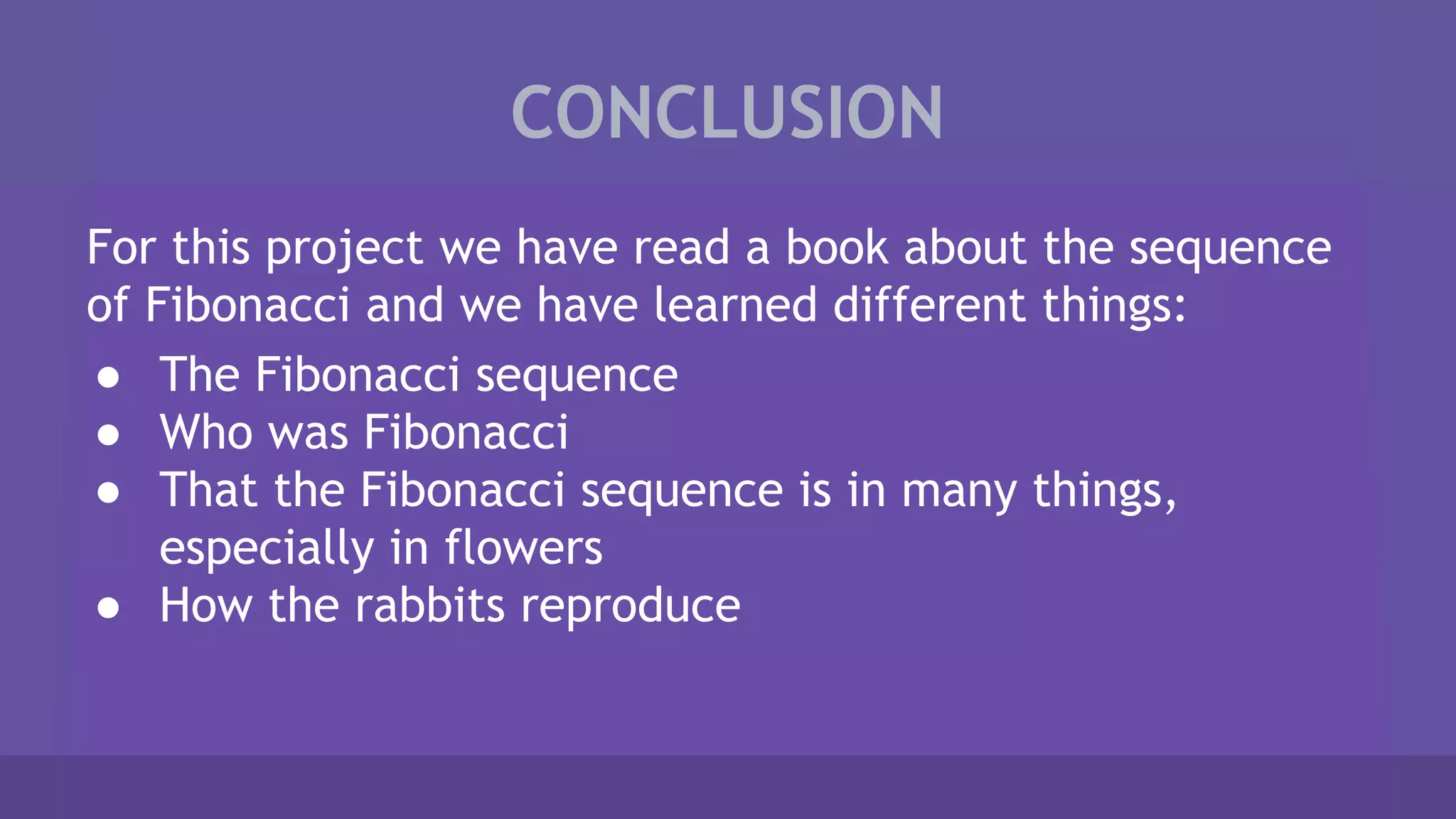 CONCLUSION
For this project we have read a book about the sequence
of Fibonacci and we have learned different things:
● The Fibonacci sequence
● Who was Fibonacci
● That the Fibonacci sequence is in many things,
especially in flowers
● How the rabbits reproduce
 