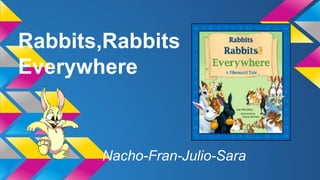 Rabbits,Rabbits
Everywhere
Nacho-Fran-Julio-Sara
 