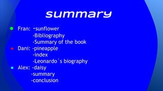 Summary
● Fran: -sunflower
-Bibliography
-Summary of the book
● Dani: -pineapple
-index
-Leonardo´s biography
● Alex: -daisy
-summary
-conclusion
 