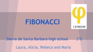 FIBONACCI
Sierra de Santa Barbara high school 2ºB
Laura, Alicia, Rebeca and Maria
 