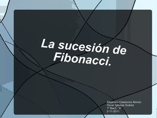 La sucesión de Fibonacci. Alejandro Casanova Alonso Óscar Iglesias Suárez 1º Bach. “A” 2-11-2011 