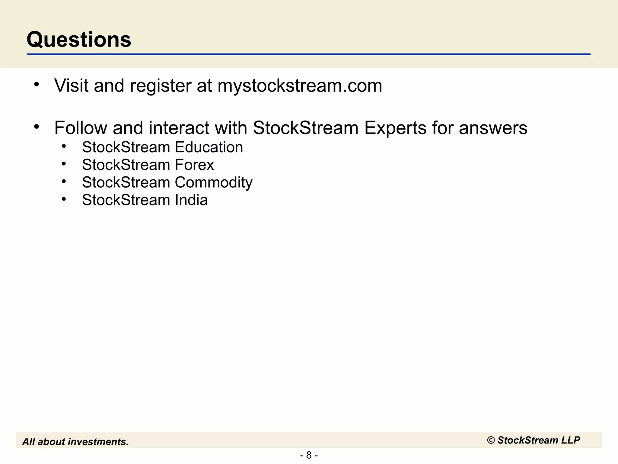 - 8 -
All about investments. © StockStream LLP
Questions
• Visit and register at mystockstream.com
• Follow and interact with StockStream Experts for answers
• StockStream Education
• StockStream Forex
• StockStream Commodity
• StockStream India
 