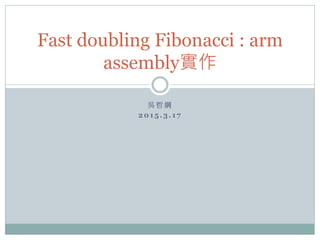 吳 哲 綱
2015.3.17
Fast doubling Fibonacci : arm
assembly實作
 