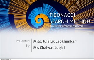 FIBONACCI
                                                  SEARCH METHOD
                                                  ระเบียบวิธีการคนหาของฟโบนาซซี



                             Presented   Miss. Julaluk Laokhunkar
                                    by
                                         Mr. Chaiwat Luejai

วันอาทิตย์ที่ 24 มถนายน 12
                  ิ ุ
 