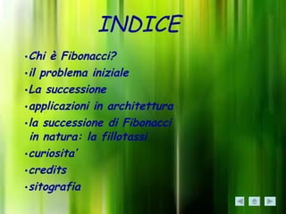 INDICE
•Chi è Fibonacci?
•il problema iniziale
•La successione
•applicazioni in architettura
•la successione di Fibonacci
 in natura: la fillotassi
•curiosita’
•credits
•sitografia
 