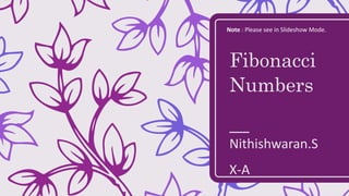 Fibonacci
Numbers
Nithishwaran.S
X-A
Note : Please see in Slideshow Mode.
 