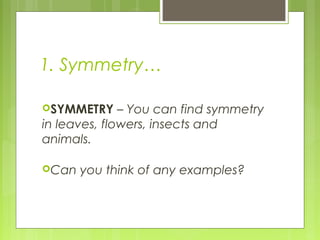 1. Symmetry…
SYMMETRY

– You can find symmetry
in leaves, flowers, insects and
animals.
Can

you think of any examples?

 