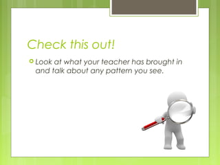 Check this out!
 Look

at what your teacher has brought in
and talk about any pattern you see.

 
