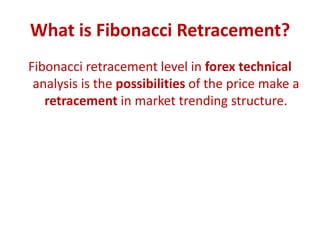 What is Fibonacci Retracement?
Fibonacci retracement level in forex technical
analysis is the possibilities of the price make a
retracement in market trending structure.
 
