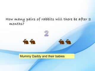 How many pairs of rabbits will there be after 2
 months?




       Mummy Daddy and their babies
 