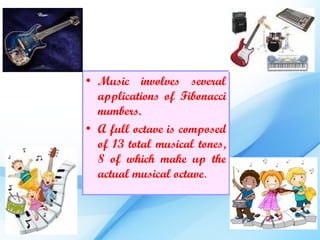 • Music involves several
  applications of Fibonacci
  numbers.
• A full octave is composed
  of 13 total musical tones,
  8 of which make up the
  actual musical octave.
 