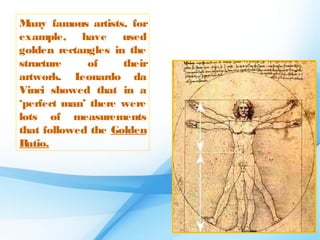 M any famous artists, for
example, have used
golden rectangles in the
structure    of     their
artwork. L  eonardo da
Vinci showed that in a
‘perfect man’ there were
lots of measurements
that followed the Golden
Ratio.
 