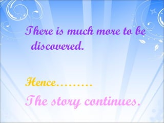There is much more to be
 discovered.

Hence………
The story continues.
 