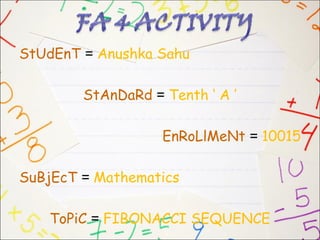 StUdEnT = Anushka Sahu

        StAnDaRd = Tenth ‘ A ’

                   EnRoLlMeNt = 10015

SuBjEcT = Mathematics

   ToPiC = FIBONACCI SEQUENCE
 