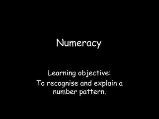 Numeracy
Learning objective:
To recognise and explain a
number pattern.
 