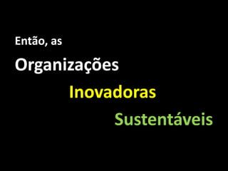 Então, as

Organizações
      Inovadoras
           Sustentáveis
 