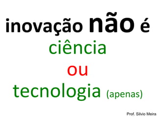 inovação não é
     ciência
       ou
 tecnologia (apenas)
                Prof. Silvio Meira
 