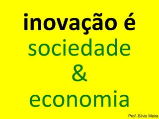 inovação é
 sociedade
     &
 economiaProf. Silvio Meira
 