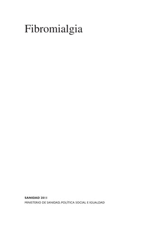 FIBROMIALGIA 2011:RECOMENDACIONES CEVIHP/SE#8DB77   17/11/11   17:23   Página 3




              Fibromialgia





              SANIDAD 2011

              MINISTERIO DE SANIDAD, POLÍTICA SOCIAL E IGUALDAD
 