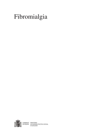 FIBROMIALGIA 2011:RECOMENDACIONES CEVIHP/SE#8DB77                 17/11/11   17:23   Página 5




              Fibromialgia





                       GOBIERNO	    MINISTERIO
                       DE ESPAÑA	   DE SANIDAD, POLÍTICA SOCIAL
                                    E IGUALDAD
 