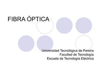 FIBRA ÓPTICA
Universidad Tecnológica de Pereira
Facultad de Tecnología
Escuela de Tecnología Eléctrica
 