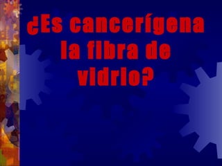 ¿Es cancerígena la fibra de vidrio? 