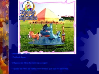 Mecánico Carrusel Toldo de Lona 6 figuras de fibra de vidrio (a escoger) 1 pulpo de Fibra de vidrio con 6 brazos que son los asientos. 