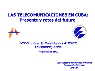 LAS TELECOMUNICACIONES EN CUBA : Presente y retos del futuro VII Cumbre de Presidentes AHCIET La Habana, Cuba Noviembre 2003 José Antonio Fernández Martínez Presidente Ejecutivo ETECSA 