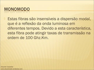  Estas fibras são insensíveis a dispersão modal,
que é a reflexão da onda luminosa em
diferentes tempos. Devido a esta característica,
esta fibra pode atingir taxas de transmissão na
ordem de 100 Ghz.Km.
Eduardo Cassettari
www.eduardoweb.wordpress.com
 
