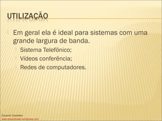  Em geral ela é ideal para sistemas com uma
grande largura de banda.
 Sistema Telefônico;
 Vídeos conferência;
 Redes de computadores.
Eduardo Cassettari
www.eduardoweb.wordpress.com
 