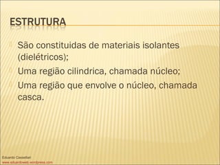  São constituidas de materiais isolantes
(dielétricos);
 Uma região cilindrica, chamada núcleo;
 Uma região que envolve o núcleo, chamada
casca.
Eduardo Cassettari
www.eduardoweb.wordpress.com
 