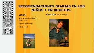 RECOMENDACIONES DIARIAS EN LOS
NIÑOS Y EN ADULTOS.
NIÑOS:
Aporte mínimo diario:
Edad + 5
Aporte máximo:
Edad + 10
ADULTOS: 25 – 35 g/d
 