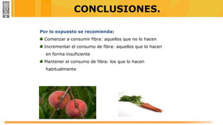 CONCLUSIONES.
Por lo expuesto se recomienda:
Comenzar a consumir fibra: aquellos que no lo hacen
Incrementar el consumo de fibra: aquellos que lo hacen
en forma insuficiente
Mantener el consumo de fibra: los que lo hacen
habitualmente
 