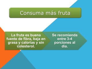 Consuma más fruta
La fruta es buena
fuente de fibra, baja en
grasa y calorías y sin
colesterol.
Se recomienda
entre 3-4
porciones al
dìa.
 