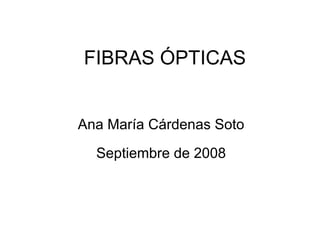 FIBRAS ÓPTICAS
Ana María Cárdenas Soto
Septiembre de 2008
 