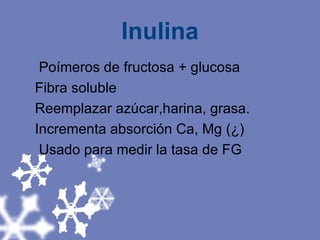 Inulina Poímeros de fructosa + glucosa Fibra soluble Reemplazar azúcar,harina, grasa. Incrementa absorción Ca, Mg (¿) Usado para medir la tasa de FG 