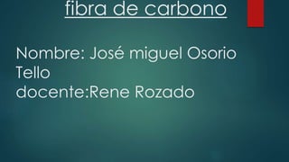 fibra de carbono
Nombre: José miguel Osorio
Tello
docente:Rene Rozado
 
