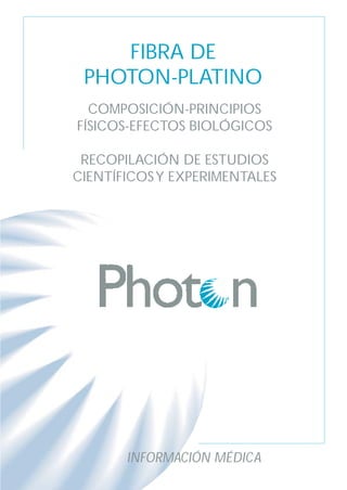 FIBRA DE
PHOTON-PLATINO
INFORMACIÓN MÉDICA
COMPOSICIÓN-PRINCIPIOS
FÍSICOS-EFECTOS BIOLÓGICOS
RECOPILACIÓN DE ESTUDIOS
CIENTÍFICOSY EXPERIMENTALES
 