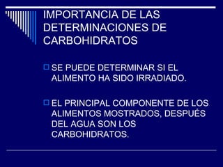 IMPORTANCIA DE LAS DETERMINACIONES DE CARBOHIDRATOS SE PUEDE DETERMINAR SI EL ALIMENTO HA SIDO IRRADIADO. EL PRINCIPAL COMPONENTE DE LOS ALIMENTOS MOSTRADOS, DESPUÉS DEL AGUA SON LOS CARBOHIDRATOS. 