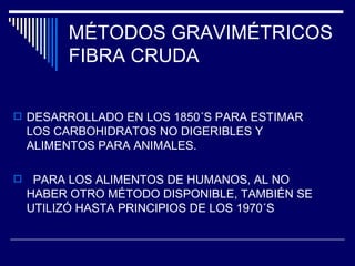 MÉTODOS GRAVIMÉTRICOS FIBRA CRUDA DESARROLLADO EN LOS 1850´S PARA ESTIMAR LOS CARBOHIDRATOS NO DIGERIBLES Y ALIMENTOS PARA ANIMALES. PARA LOS ALIMENTOS DE HUMANOS, AL NO HABER OTRO MÉTODO DISPONIBLE, TAMBIÉN SE UTILIZÓ HASTA PRINCIPIOS DE LOS 1970´S 