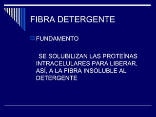FIBRA DETERGENTE  FUNDAMENTO SE SOLUBILIZAN LAS PROTEÍNAS INTRACELULARES PARA LIBERAR, ASÍ, A LA FIBRA INSOLUBLE AL DETERGENTE 