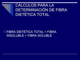 CÁLCULOS PARA LA DETERMINACIÓN DE FIBRA DIETÉTICA TOTAL FIBRA DIETÉTICA TOTAL = FIBRA INSOLUBLE + FIBRA SOLUBLE 