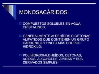 MONOSACÁRIDOS COMPUESTOS SOLUBLES EN AGUA, CRISTALINOS. GENERALMENTE ALDEHÍDOS O CETONAS ALIFÁTICOS QUE CONTIENEN UN GRUPO CARBONILO Y UNO O MÁS GRUPOS HIDROXILO: POLIHIDROXIALDHEÍDOS, CETONAS, ÁCIDOS, ALCOHOLES, AMINAS Y SUS DERIVADOS SIMPLES. 